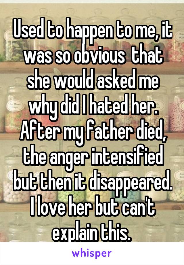 Used to happen to me, it was so obvious  that she would asked me why did I hated her. After my father died, the anger intensified but then it disappeared. I love her but can't explain this. 