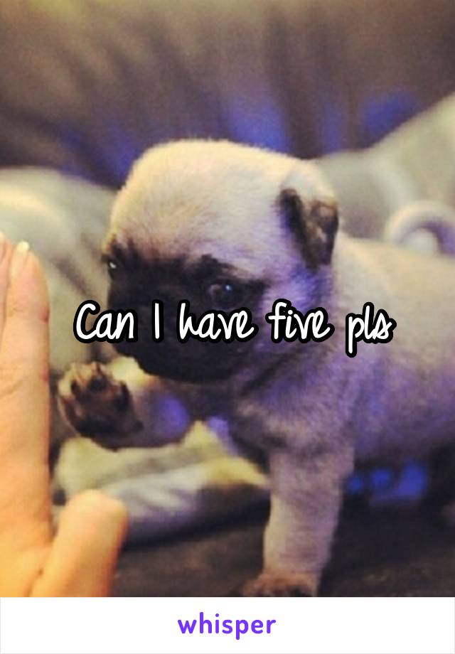 Can I have five pls