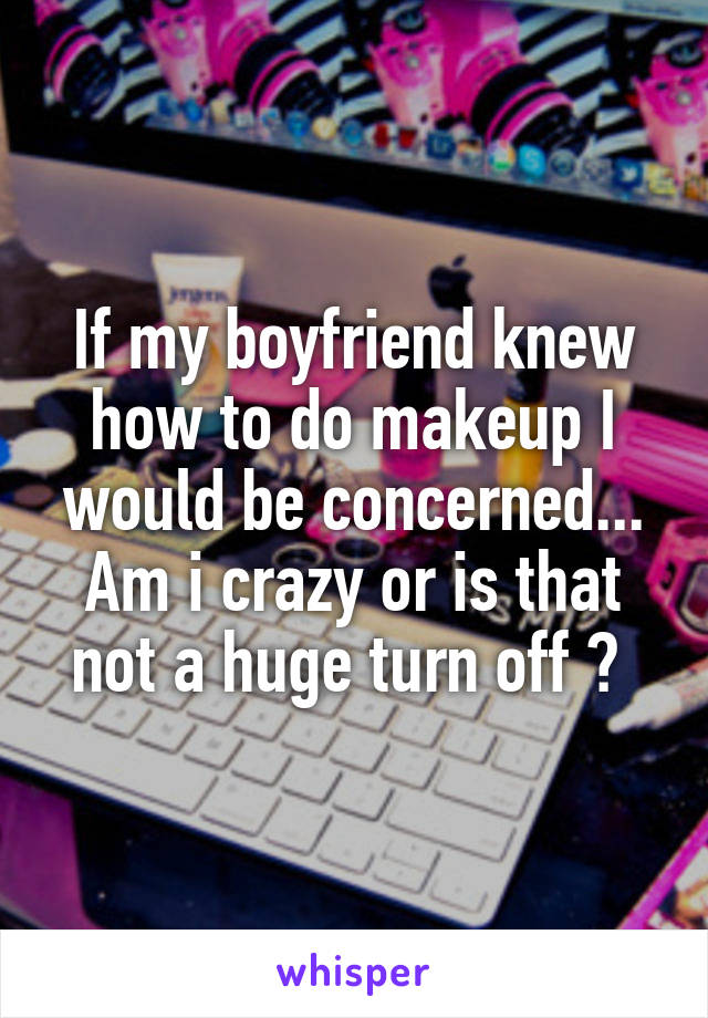 If my boyfriend knew how to do makeup I would be concerned... Am i crazy or is that not a huge turn off ? 