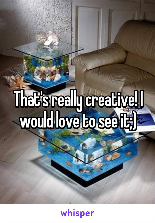 That's really creative! I would love to see it;)