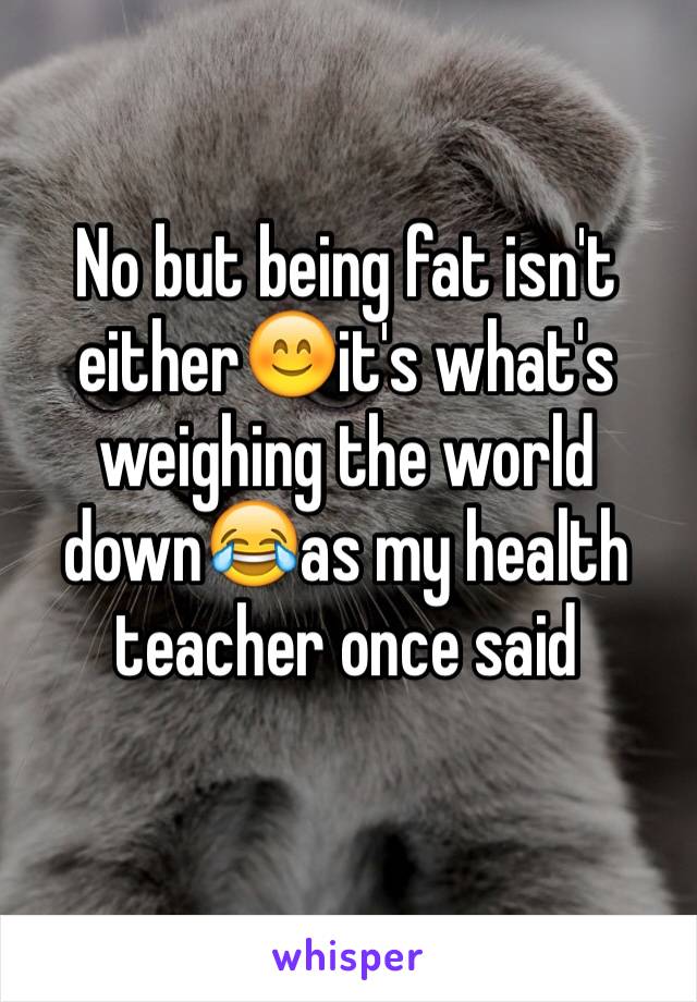 No but being fat isn't either😊it's what's weighing the world down😂as my health teacher once said