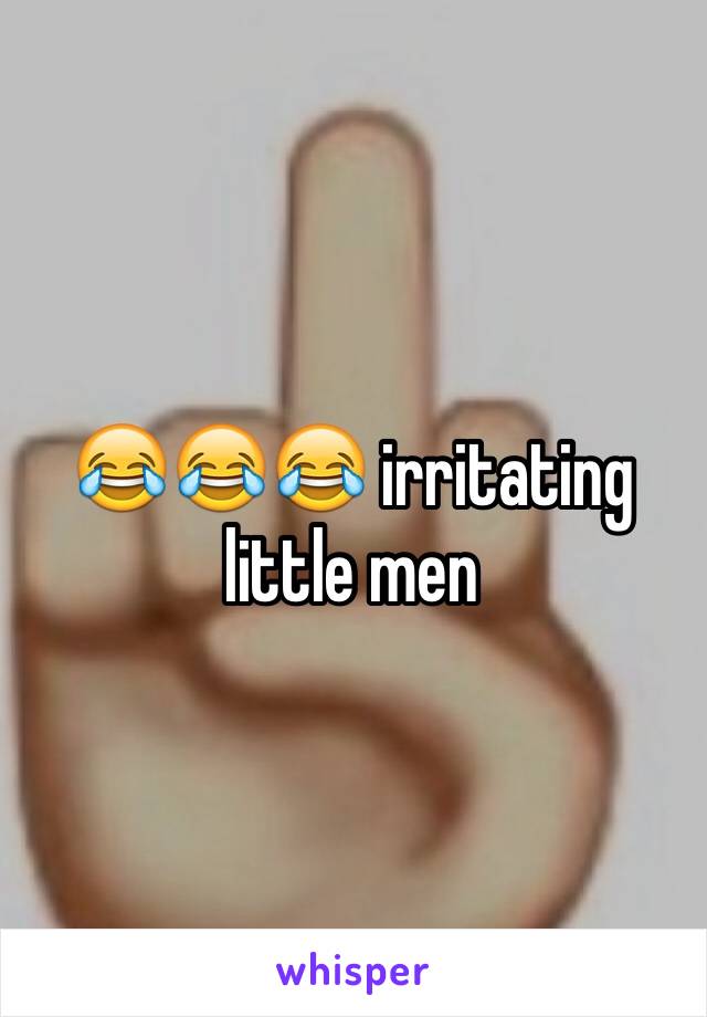 😂😂😂 irritating little men