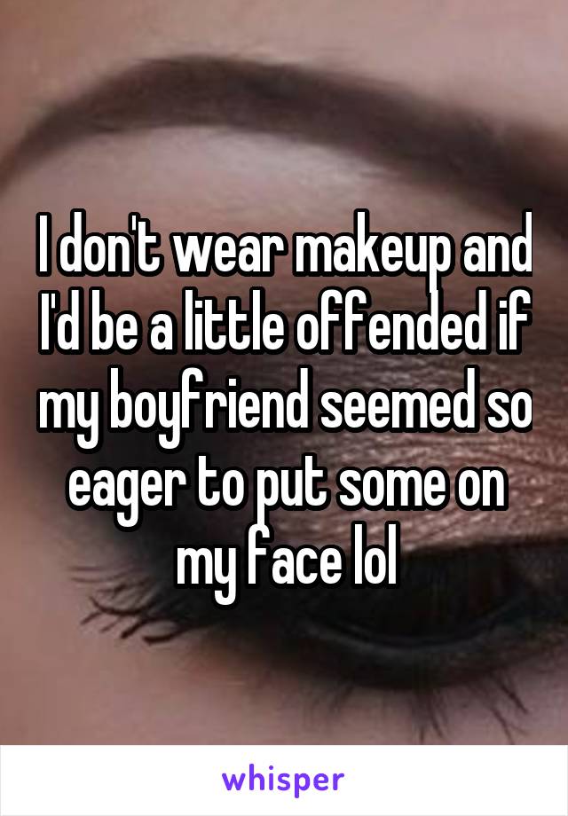 I don't wear makeup and I'd be a little offended if my boyfriend seemed so eager to put some on my face lol