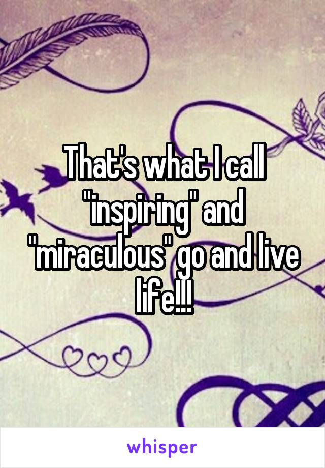 That's what I call "inspiring" and "miraculous" go and live life!!!