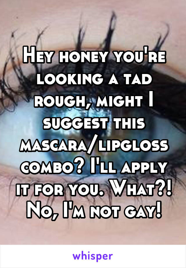 Hey honey you're looking a tad rough, might I suggest this mascara/lipgloss combo? I'll apply it for you. What?! No, I'm not gay!