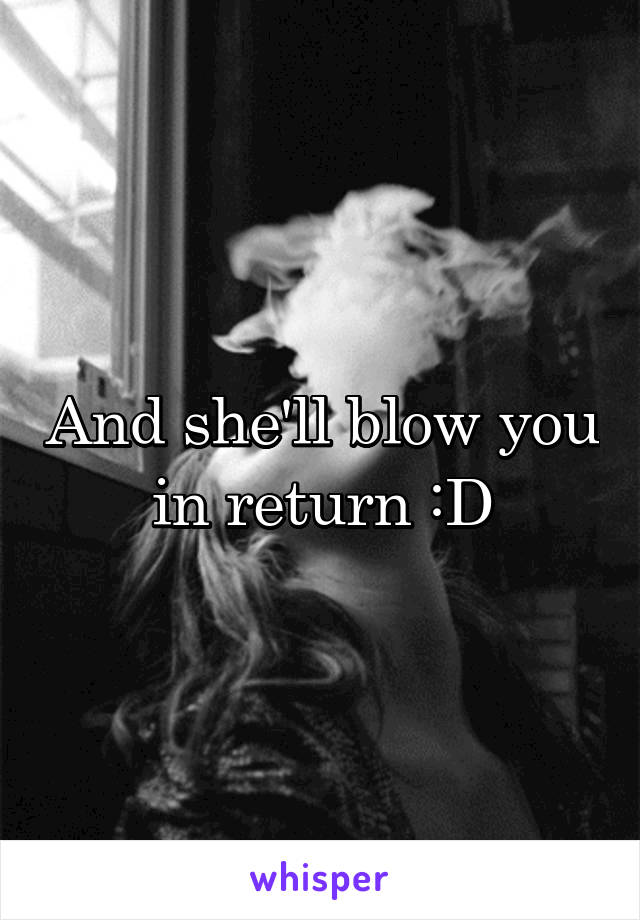 And she'll blow you in return :D