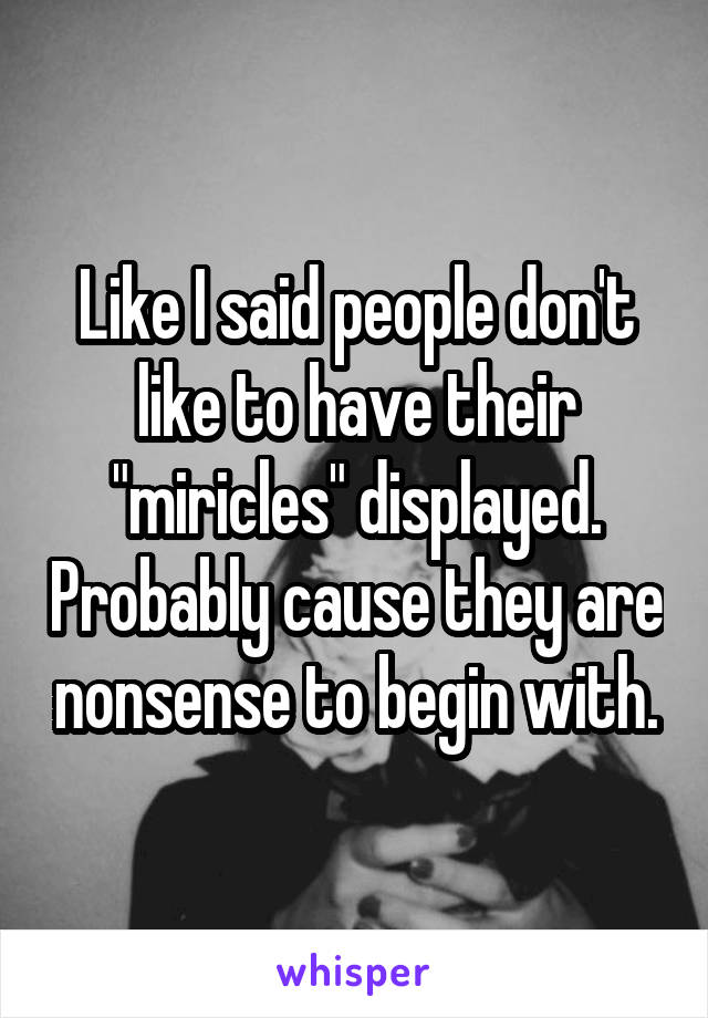 Like I said people don't like to have their "miricles" displayed. Probably cause they are nonsense to begin with.