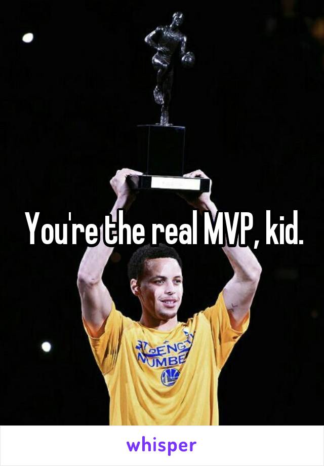 You're the real MVP, kid.