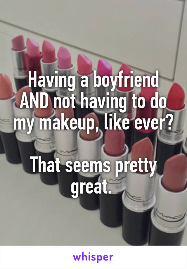 Having a boyfriend AND not having to do my makeup, like ever? 
That seems pretty great. 