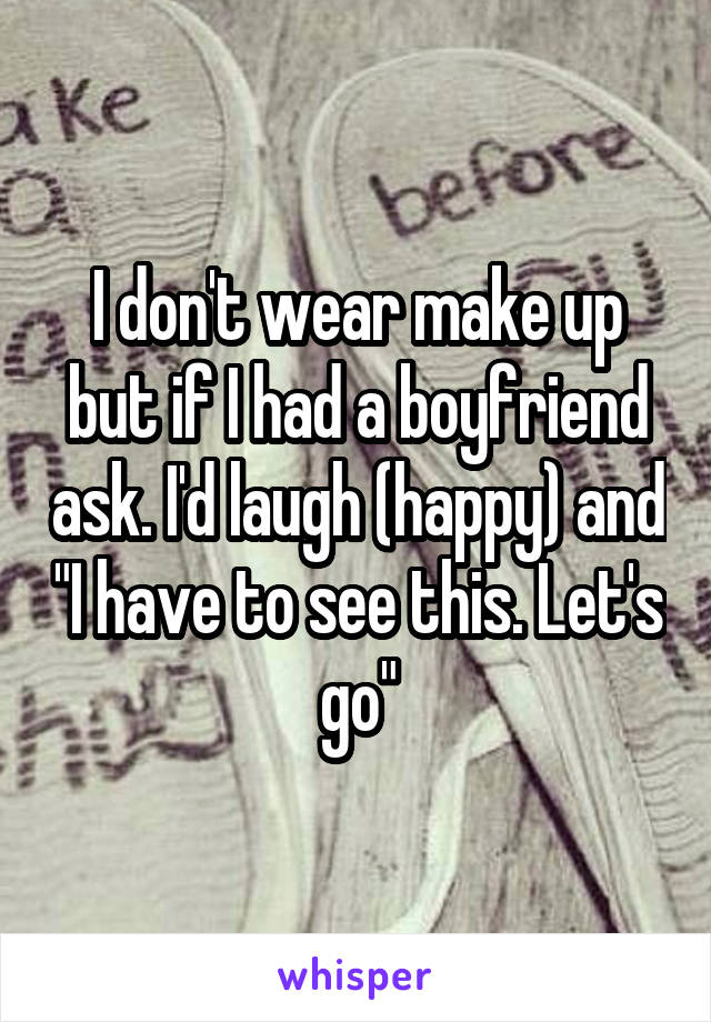 I don't wear make up but if I had a boyfriend ask. I'd laugh (happy) and "I have to see this. Let's go"