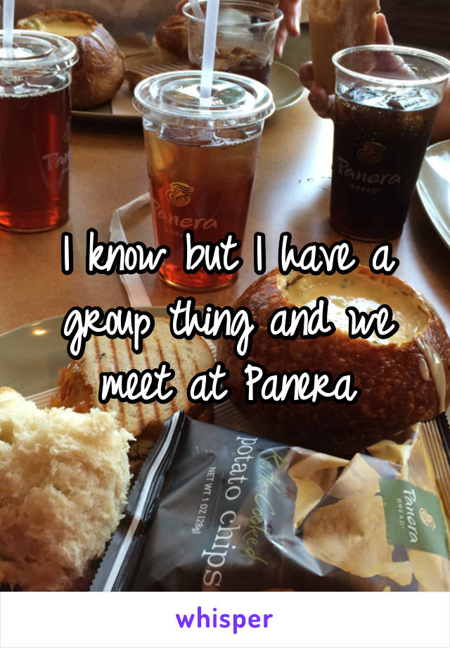 I know but I have a group thing and we meet at Panera
