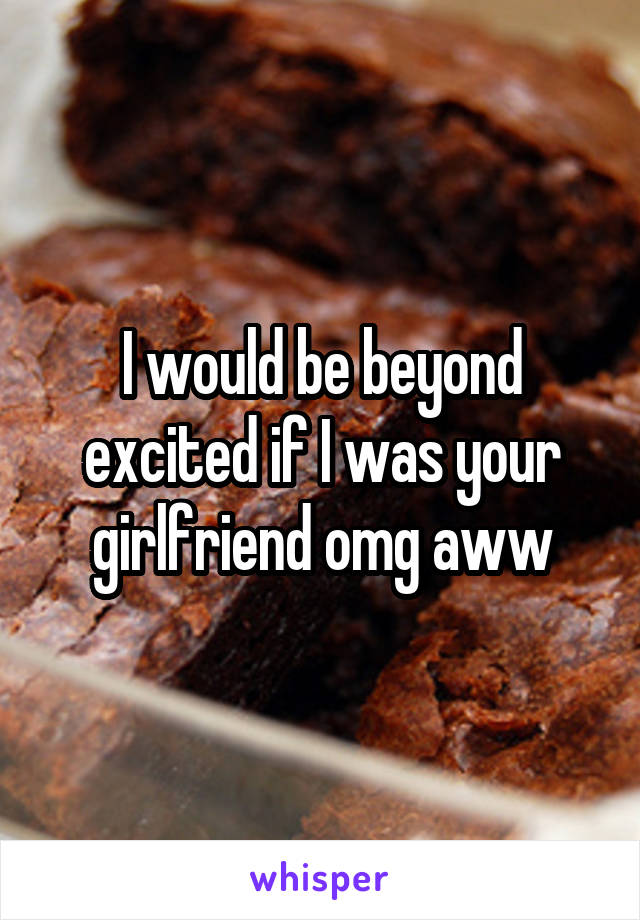 I would be beyond excited if I was your girlfriend omg aww