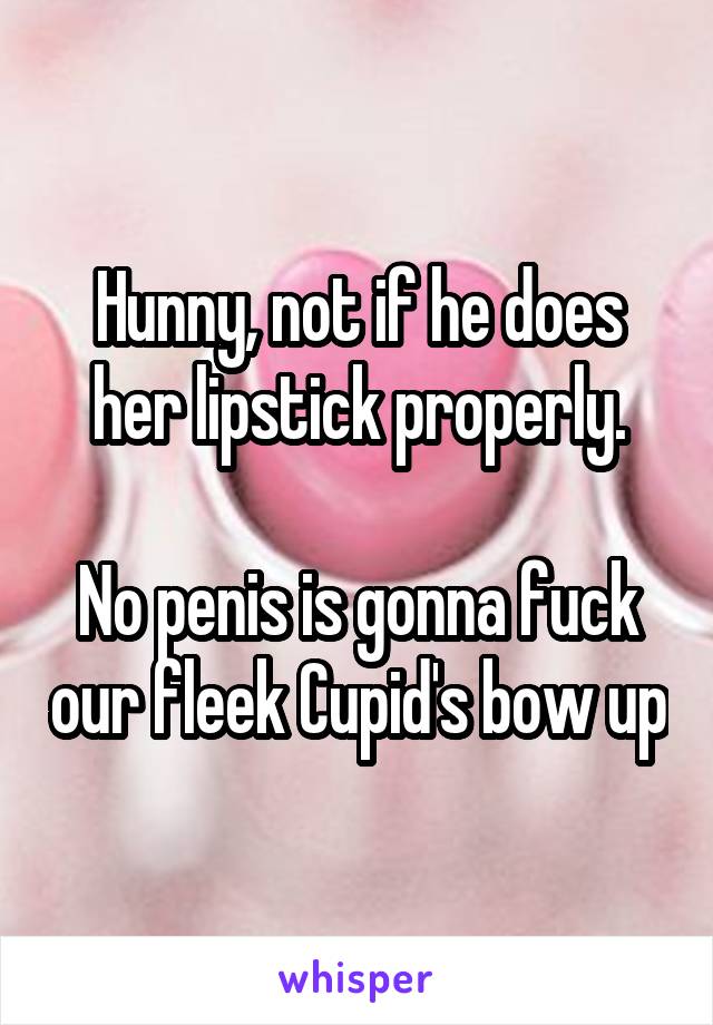 Hunny, not if he does her lipstick properly.

No penis is gonna fuck our fleek Cupid's bow up