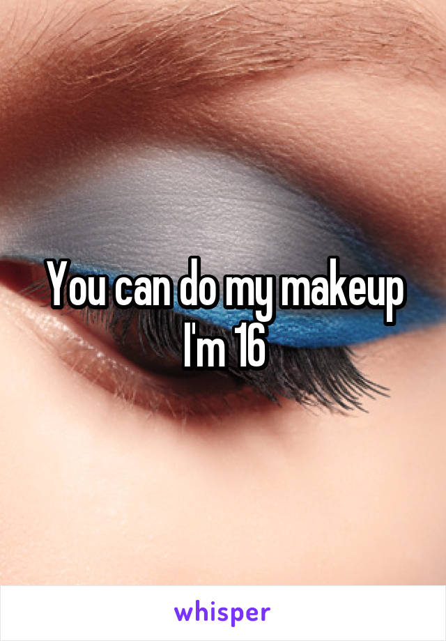 You can do my makeup I'm 16