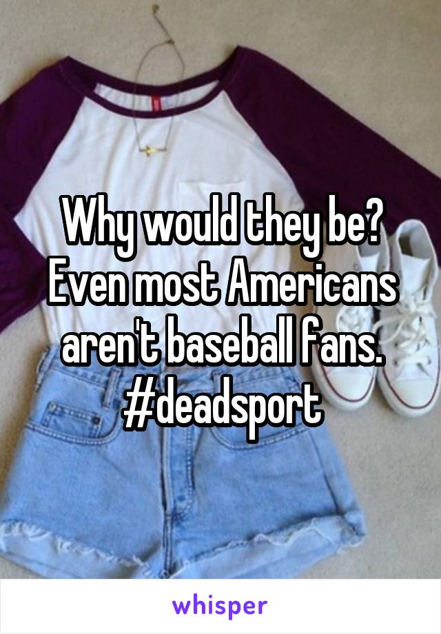 Why would they be? Even most Americans aren't baseball fans. #deadsport