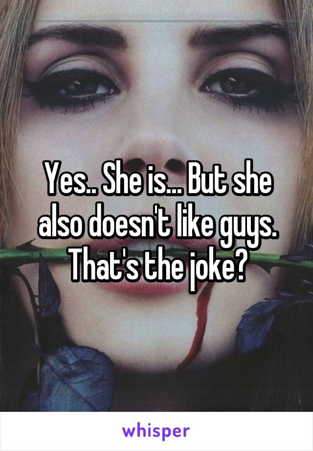 Yes.. She is... But she also doesn't like guys. That's the joke?