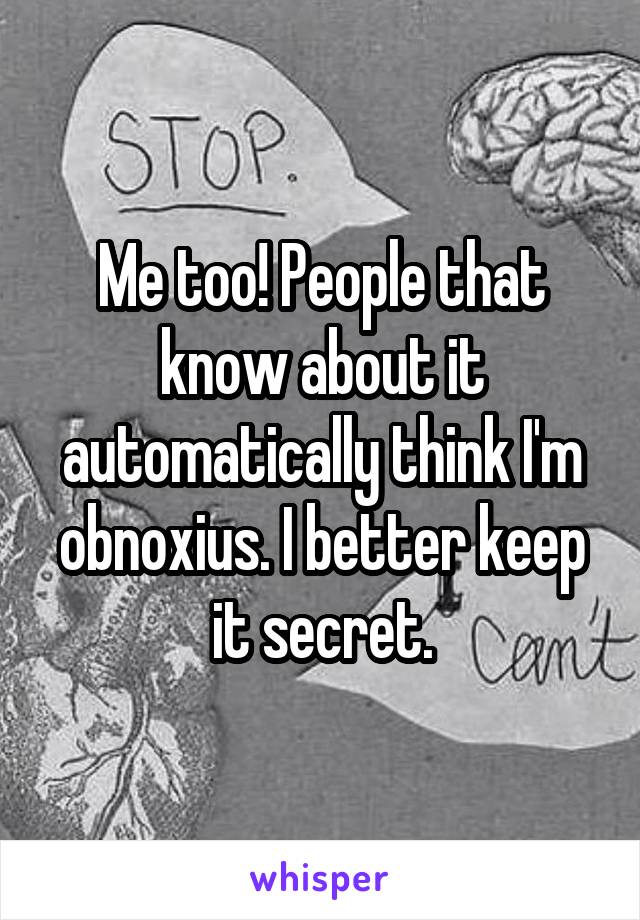 Me too! People that know about it automatically think I'm obnoxius. I better keep it secret.