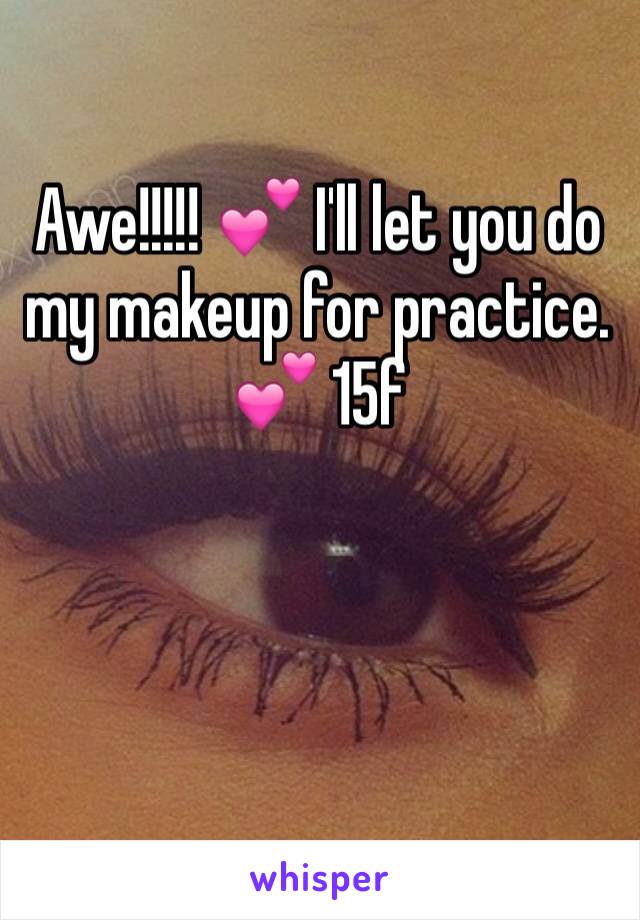 Awe!!!!! 💕 I'll let you do my makeup for practice. 💕 15f