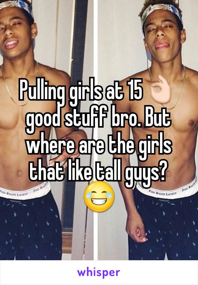 Pulling girls at 15👌 good stuff bro. But where are the girls that like tall guys? 😂