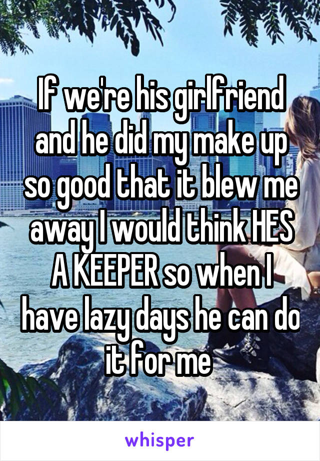 If we're his girlfriend and he did my make up so good that it blew me away I would think HES A KEEPER so when I have lazy days he can do it for me 