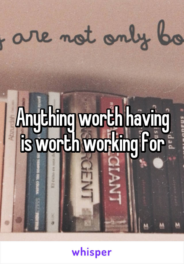 Anything worth having is worth working for