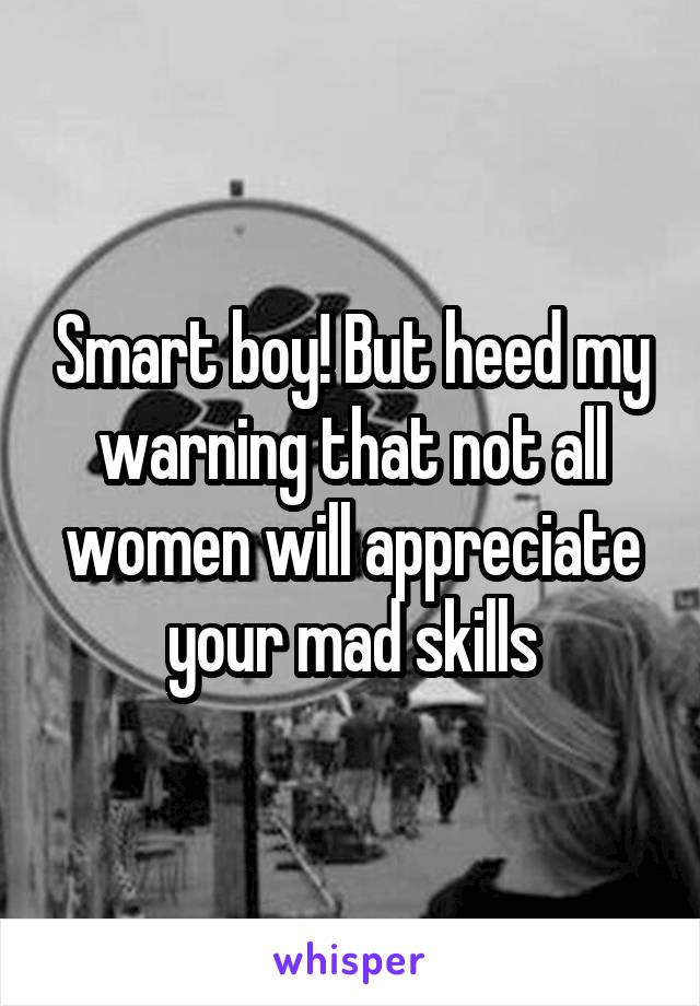 Smart boy! But heed my warning that not all women will appreciate your mad skills