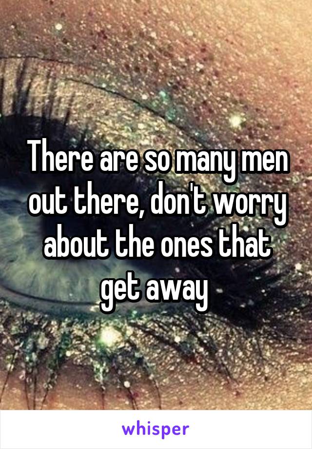 There are so many men out there, don't worry about the ones that get away 