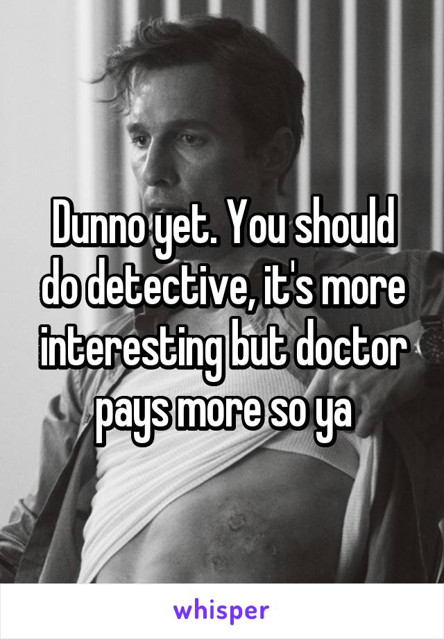 Dunno yet. You should do detective, it's more interesting but doctor pays more so ya