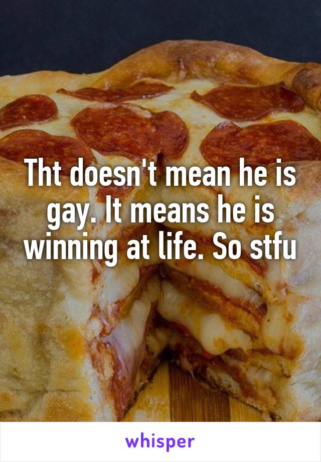 Tht doesn't mean he is gay. It means he is winning at life. So stfu 