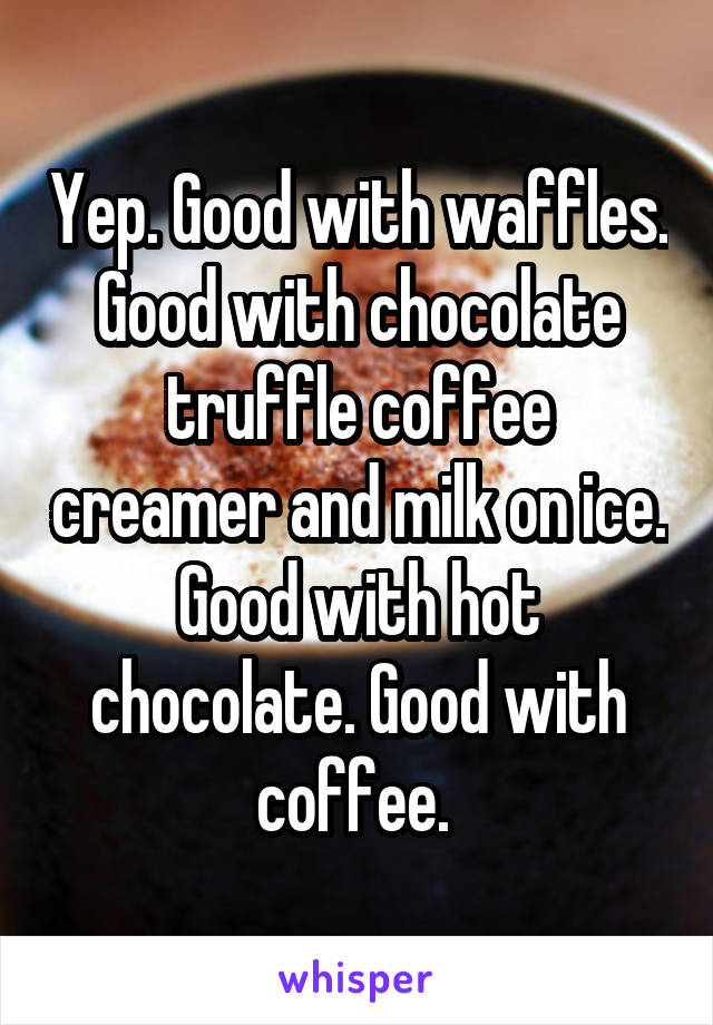 Yep. Good with waffles. Good with chocolate truffle coffee creamer and milk on ice. Good with hot chocolate. Good with coffee. 