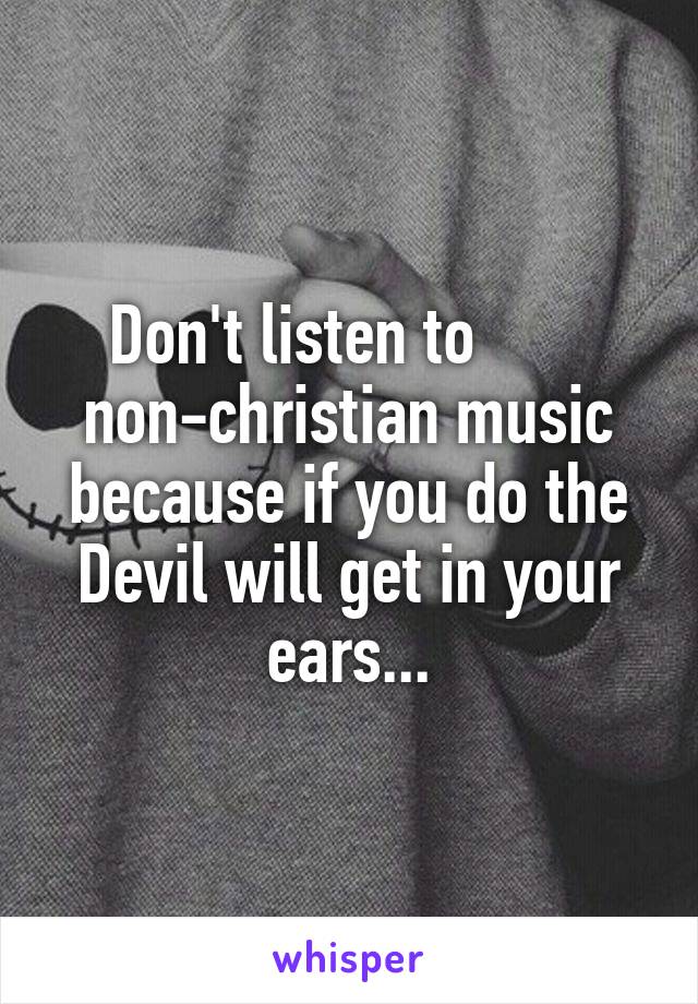 Don't listen to        non-christian music because if you do the Devil will get in your ears...