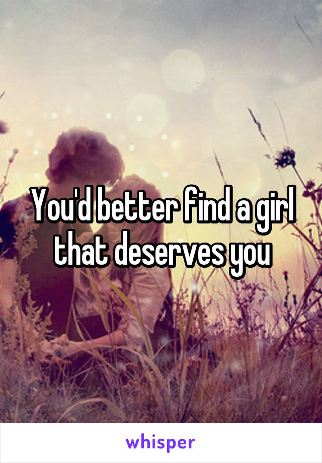 You'd better find a girl that deserves you