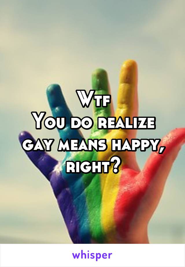 Wtf
You do realize gay means happy, right?