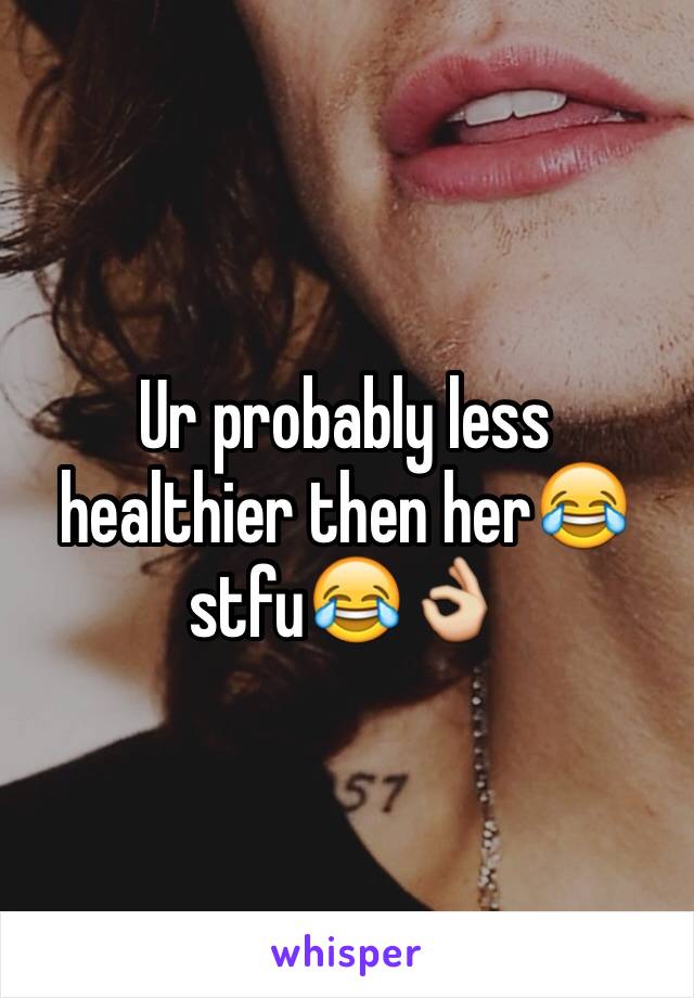 Ur probably less healthier then her😂 stfu😂👌