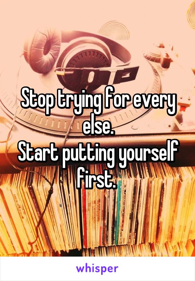 Stop trying for every else.
Start putting yourself first. 