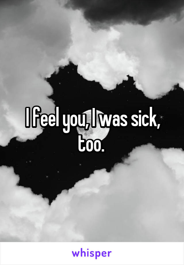 I feel you, I was sick, too. 