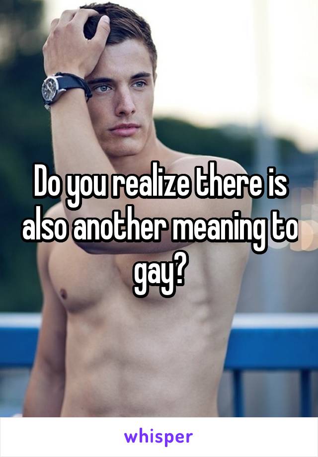 Do you realize there is also another meaning to gay?