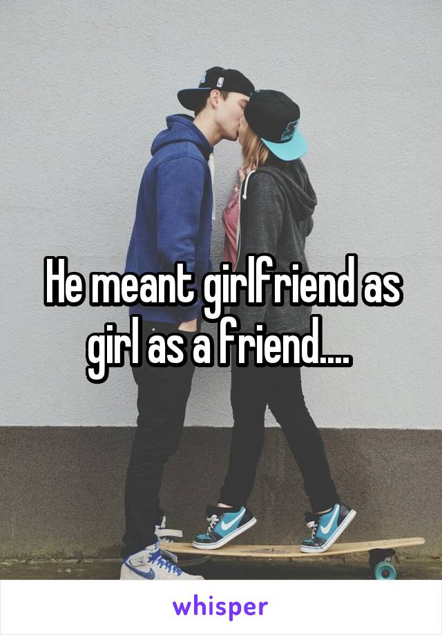 He meant girlfriend as girl as a friend.... 