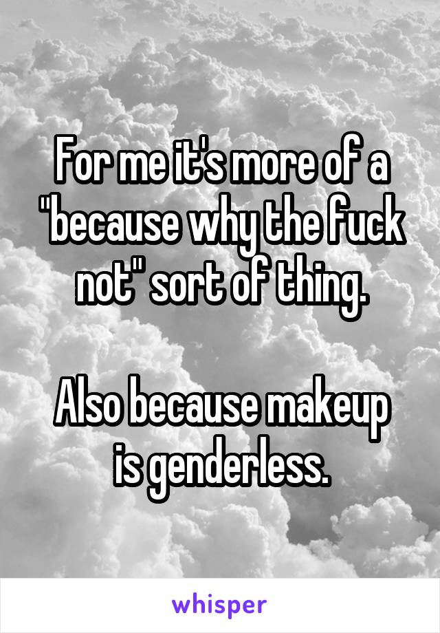 For me it's more of a "because why the fuck not" sort of thing.

Also because makeup is genderless.