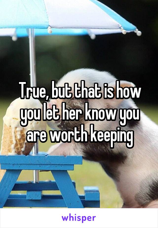 True, but that is how you let her know you are worth keeping