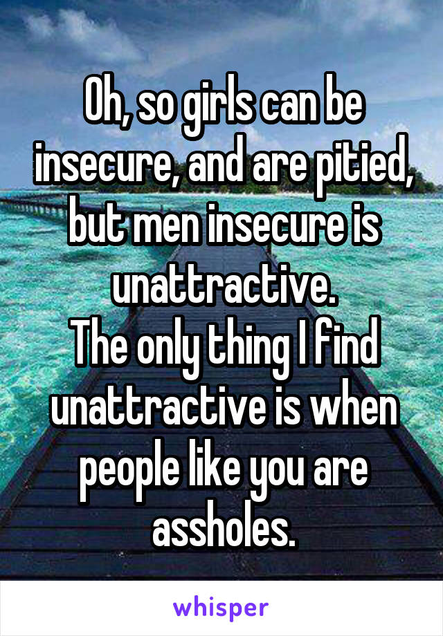 Oh, so girls can be insecure, and are pitied, but men insecure is unattractive.
The only thing I find unattractive is when people like you are assholes.