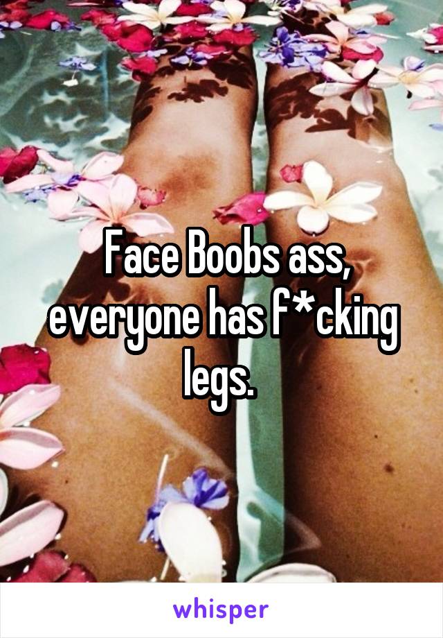  Face Boobs ass, everyone has f*cking legs. 