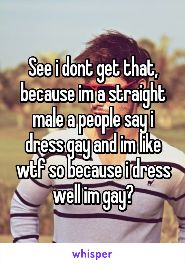 See i dont get that, because im a straight male a people say i dress gay and im like wtf so because i dress well im gay?