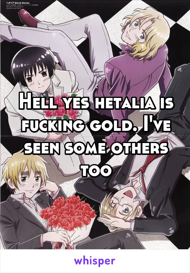 Hell yes hetalia is fucking gold. I've seen some others too