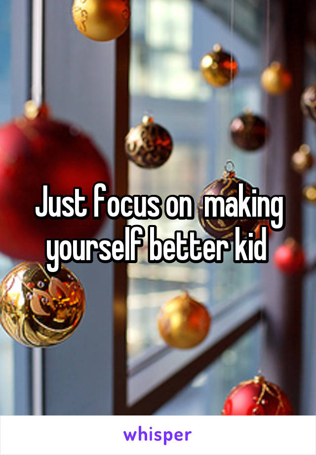 Just focus on  making yourself better kid 