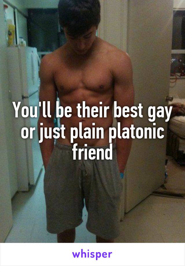 You'll be their best gay or just plain platonic friend