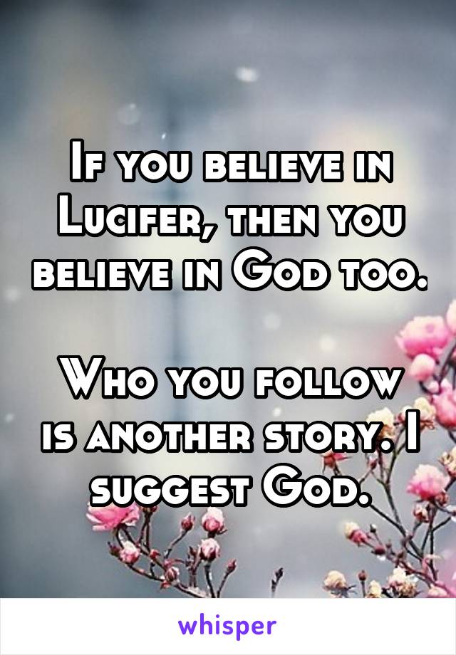 If you believe in Lucifer, then you believe in God too.

Who you follow is another story. I suggest God.