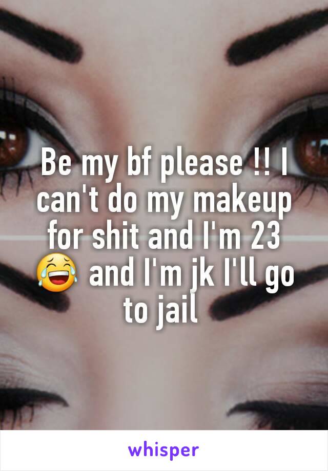 Be my bf please !! I can't do my makeup for shit and I'm 23 😂 and I'm jk I'll go to jail 