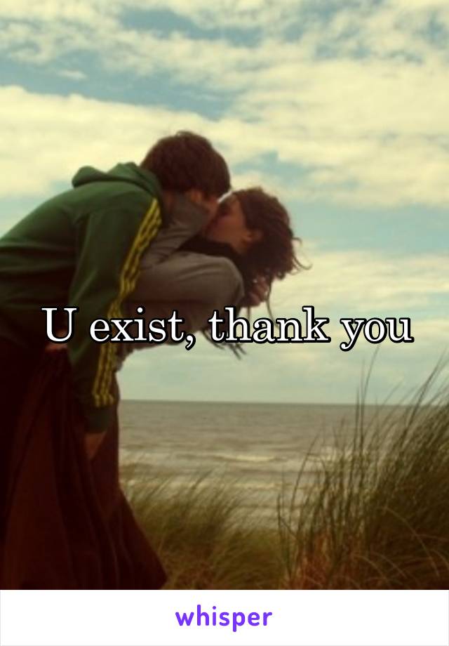 U exist, thank you