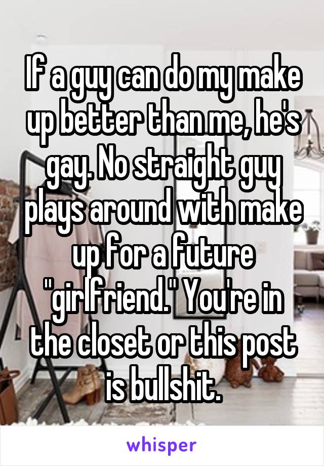 If a guy can do my make up better than me, he's gay. No straight guy plays around with make up for a future "girlfriend." You're in the closet or this post is bullshit.